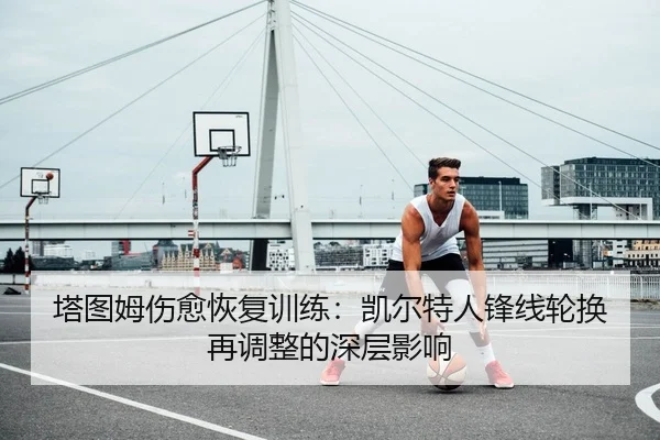塔图姆伤愈恢复训练：凯尔特人锋线轮换再调整的深层影响 - BwinChina